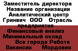 Заместитель директора › Название организации ­ Аналитический центр Гринвич, ООО › Отрасль предприятия ­ Финансовый анализ › Минимальный оклад ­ 50 000 - Все города Работа » Вакансии   . Мордовия респ.